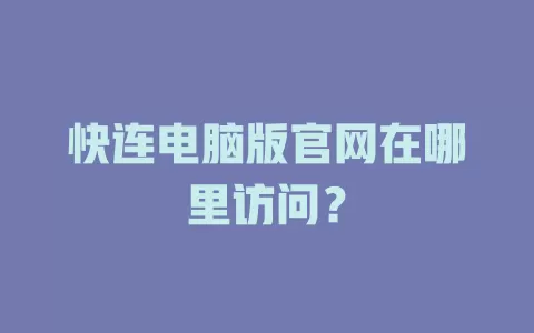 快连电脑版官网在哪里访问？ 一