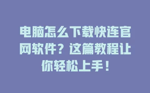 电脑怎么下载快连官网软件？这篇教程让你轻松上手！ 一
