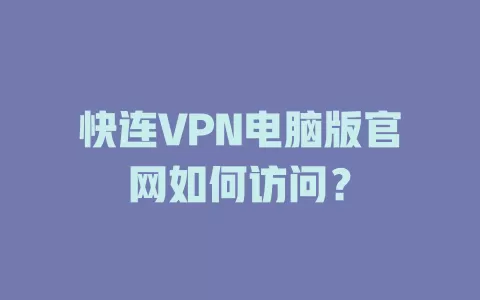 快连VPN电脑版官网如何访问? 1 快连VPN电脑版官网如何访问? 一