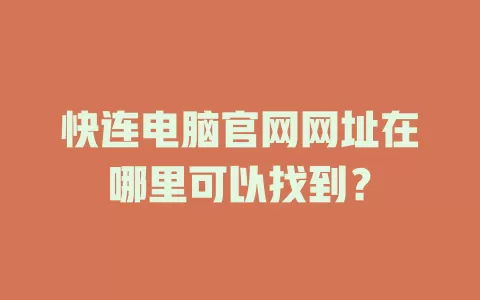 快连电脑官网网址在哪里可以找到？ 一