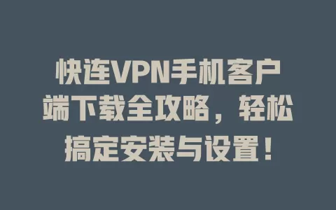 快连VPN手机客户端下载全攻略，轻松搞定安装与设置！ 一