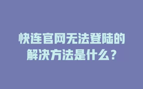 快连官网无法登陆的解决方法是什么? 1 快连官网无法登陆的解决方法是什么? 一
