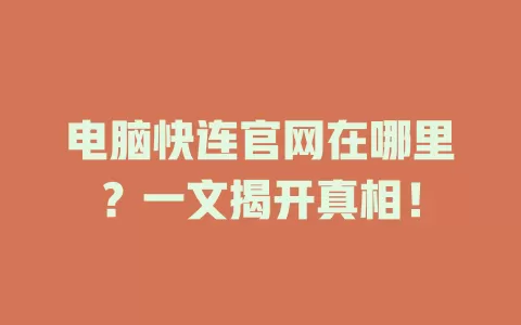 电脑快连官网在哪里？一文揭开真相！ 一