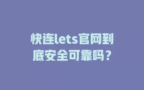 快连lets官网到底安全可靠吗? 1 快连lets官网到底安全可靠吗? 一