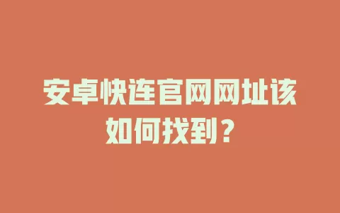 安卓快连官网网址该如何找到？ 一