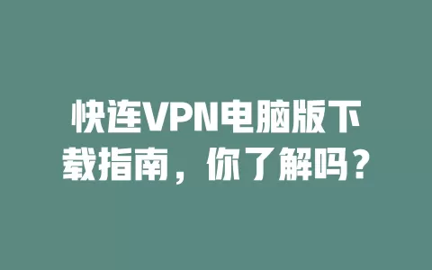 快连VPN电脑版下载指南，你了解吗？ 一