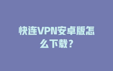 快连VPN安卓版怎么下载? 1 快连VPN安卓版怎么下载? 一