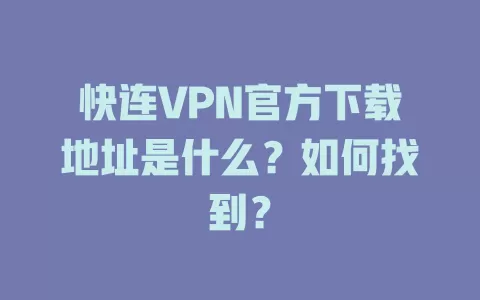 快连VPN官方下载地址是什么？如何找到？ 一
