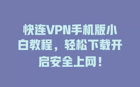 快连VPN手机版小白教程，轻松下载开启安全上网！ 一
