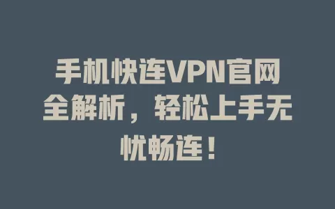 手机快连VPN官网全解析,轻松上手无忧畅连! 1 手机快连VPN官网全解析,轻松上手无忧畅连! 一
