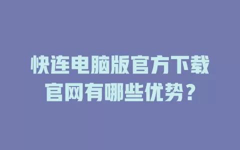 快连电脑版官方下载官网有哪些优势？ 一