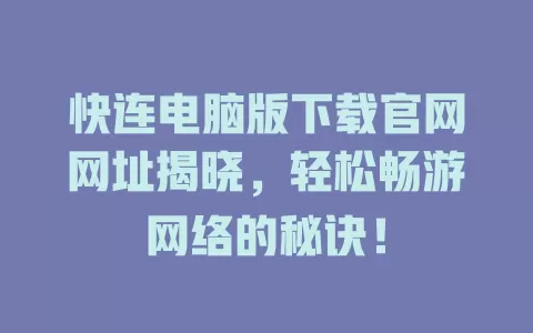 快连电脑版下载官网网址揭晓，轻松畅游网络的秘诀！ 一