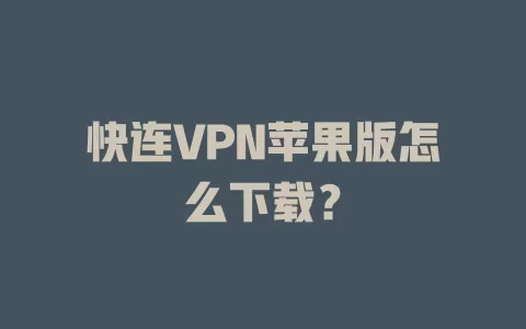 快连VPN苹果版怎么下载? 1 快连VPN苹果版怎么下载? 一