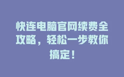 快连电脑官网续费全攻略，轻松一步教你搞定！ 一