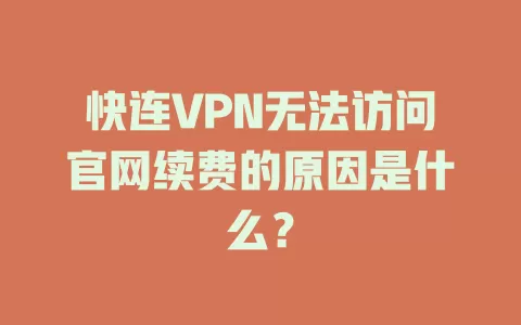 快连VPN无法访问官网续费的原因是什么？ 一