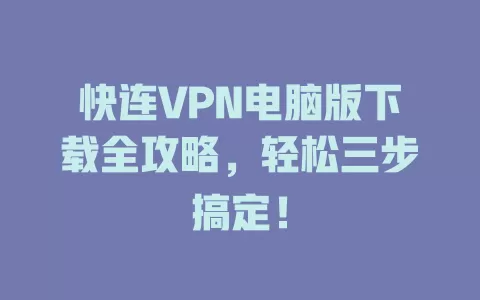 快连VPN电脑版下载全攻略，轻松三步搞定！ 一