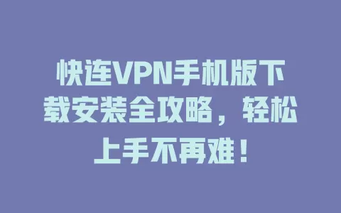 快连VPN手机版下载安装全攻略，轻松上手不再难！ 一